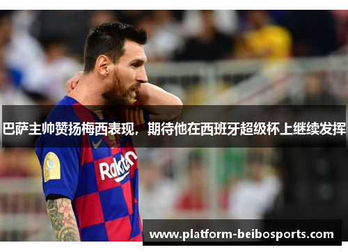 巴萨主帅赞扬梅西表现，期待他在西班牙超级杯上继续发挥