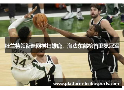 杜兰特领衔篮网横扫雄鹿，淘汰东部榜首卫冕冠军