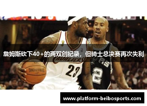 詹姆斯砍下40+的两双创纪录，但骑士总决赛再次失利