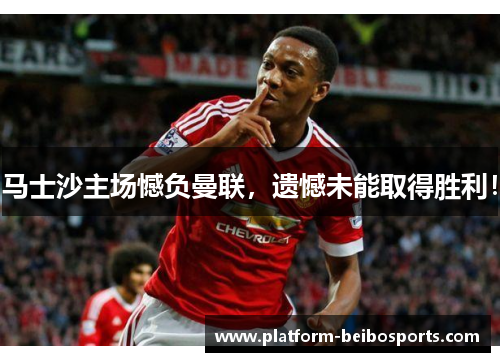 马士沙主场憾负曼联，遗憾未能取得胜利！