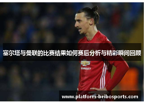 塞尔塔与曼联的比赛结果如何赛后分析与精彩瞬间回顾
