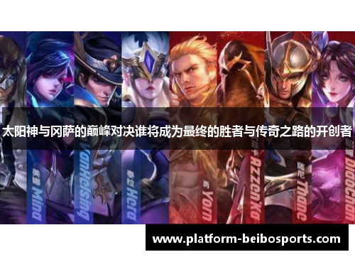太阳神与冈萨的巅峰对决谁将成为最终的胜者与传奇之路的开创者