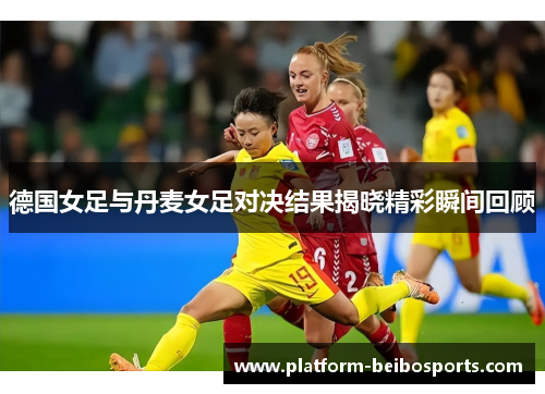 德国女足与丹麦女足对决结果揭晓精彩瞬间回顾