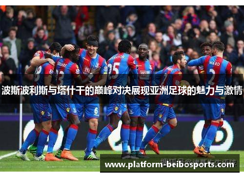 波斯波利斯与塔什干的巅峰对决展现亚洲足球的魅力与激情