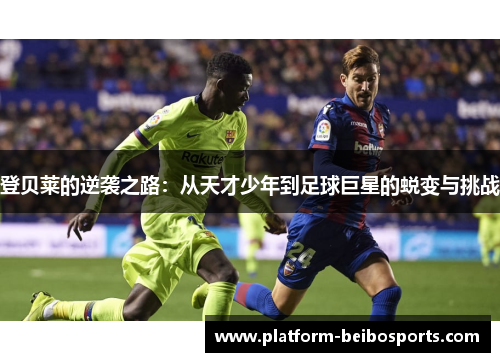 登贝莱的逆袭之路：从天才少年到足球巨星的蜕变与挑战