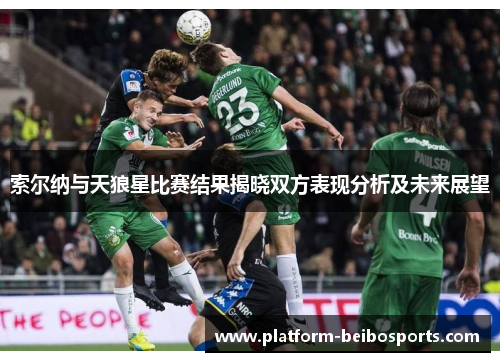 索尔纳与天狼星比赛结果揭晓双方表现分析及未来展望