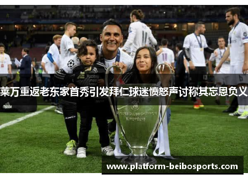 莱万重返老东家首秀引发拜仁球迷愤怒声讨称其忘恩负义