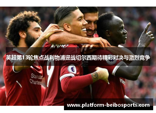 英超第13轮焦点战利物浦迎战切尔西期待精彩对决与激烈竞争