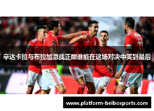辛达卡拉与布拉加激战正酣谁能在这场对决中笑到最后