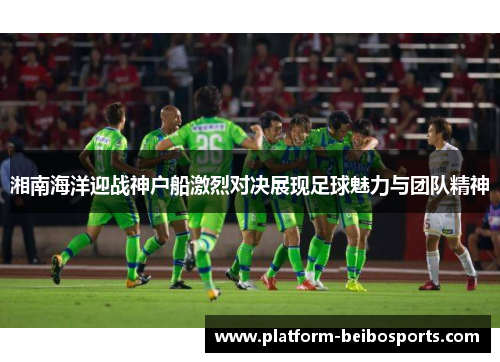 湘南海洋迎战神户船激烈对决展现足球魅力与团队精神