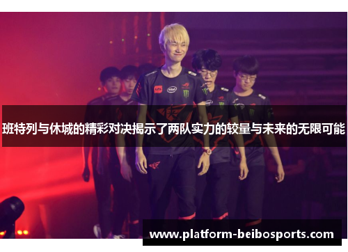 班特列与休城的精彩对决揭示了两队实力的较量与未来的无限可能